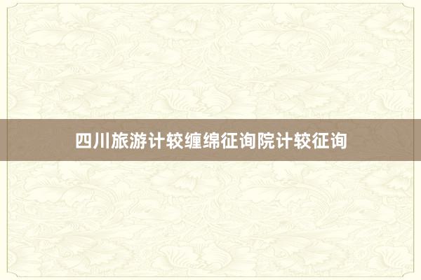四川旅游计较缠绵征询院计较征询