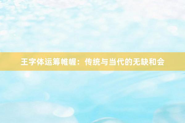 王字体运筹帷幄：传统与当代的无缺和会