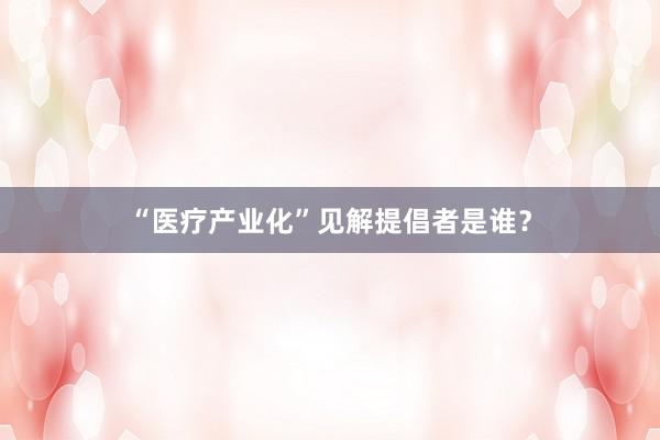 “医疗产业化”见解提倡者是谁?